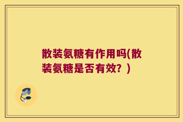 散装氨糖有作用吗(散装氨糖是否有效?) 散装氨糖有作用吗(散装氨糖是否有效?)