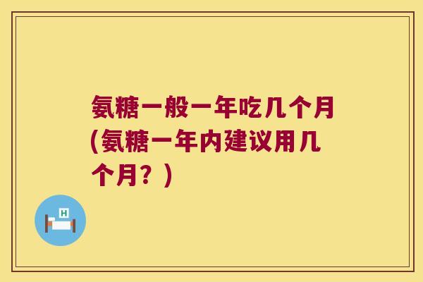 氨糖一般一年吃几个月(氨糖一年内建议用几个月？)