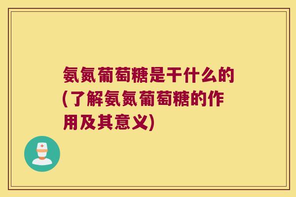 氨氮葡萄糖是干什么的(了解氨氮葡萄糖的作用及其意义)