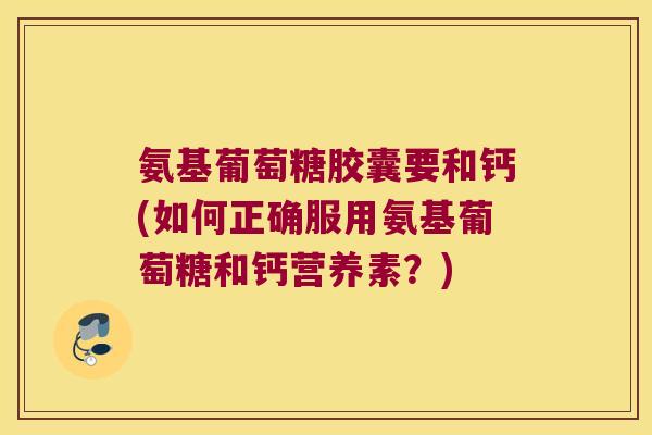 氨基葡萄糖胶囊要和钙(如何正确服用氨基葡萄糖和钙营养素？)