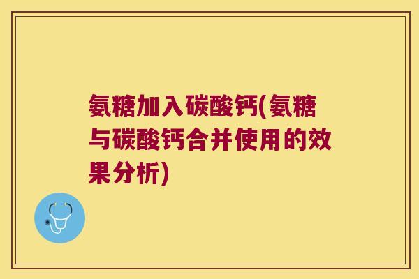 氨糖加入碳酸钙(氨糖与碳酸钙合并使用的效果分析)