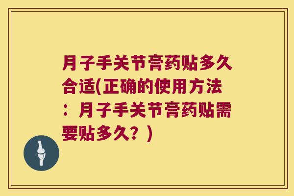 月子手关节膏药贴多久合适(正确的使用方法：月子手关节膏药贴需要贴多久？)
