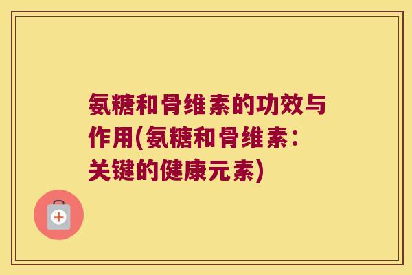 氨糖和骨维素的功效与作用(氨糖和骨维素：关键的健康元素)