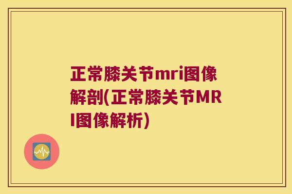 正常膝关节mri图像解剖(正常膝关节MRI图像解析)