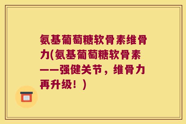 氨基葡萄糖软骨素维骨力(氨基葡萄糖软骨素——强健关节,维骨力再升级!) 氨基葡萄糖软骨素维骨力(氨基葡萄糖软骨素——强健关节,维骨力再升级!)