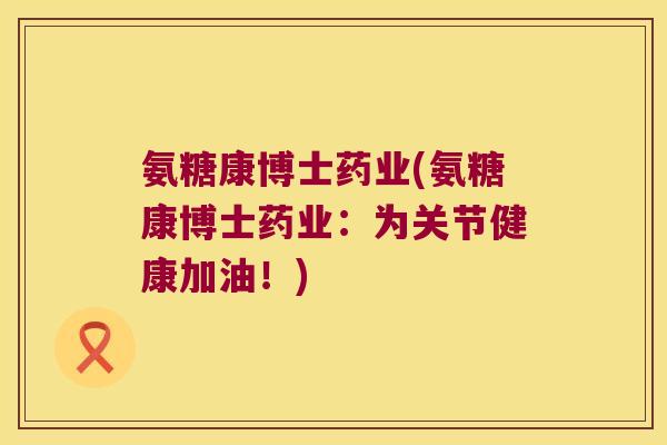 氨糖康博士药业(氨糖康博士药业：为关节健康加油！)
