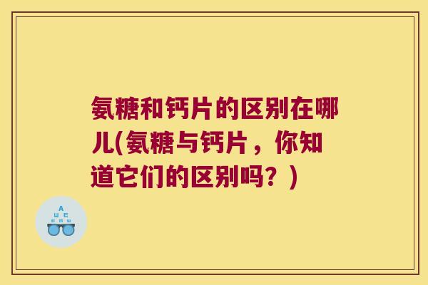 氨糖和钙片的区别在哪儿(氨糖与钙片，你知道它们的区别吗？)