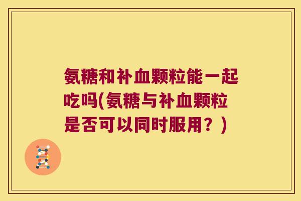 氨糖和补颗粒能一起吃吗(氨糖与补颗粒是否可以同时服用？)