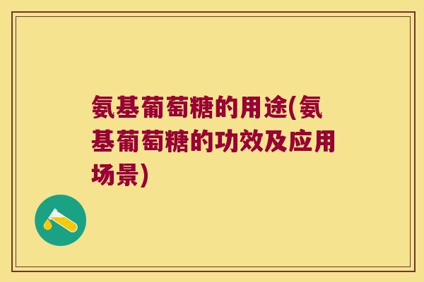 氨基葡萄糖的用途(氨基葡萄糖的功效及应用场景) 氨基葡萄糖的用途(氨基葡萄糖的功效及应用场景)