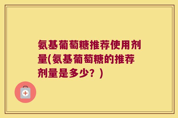 氨基葡萄糖推荐使用剂量(氨基葡萄糖的推荐剂量是多少?) 氨基葡萄糖推荐使用剂量(氨基葡萄糖的推荐剂量是多少?)