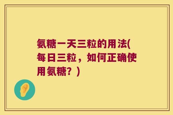 氨糖一天三粒的用法(每日三粒,如何正确使用氨糖?) 氨糖一天三粒的用法(每日三粒,如何正确使用氨糖?)