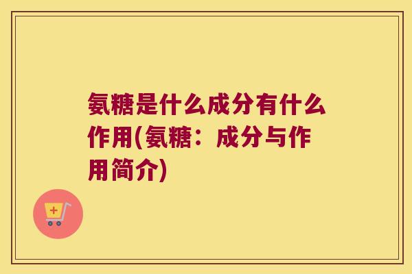 氨糖是什么成分有什么作用(氨糖:成分与作用简介) 氨糖是什么成分有什么作用(氨糖:成分与作用简介)
