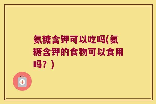 氨糖含钾可以吃吗(氨糖含钾的食物可以食用吗?) 氨糖含钾可以吃吗(氨糖含钾的食物可以食用吗?)