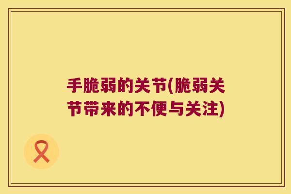 手脆弱的关节(脆弱关节带来的不便与关注) 手脆弱的关节(脆弱关节带来的不便与关注)