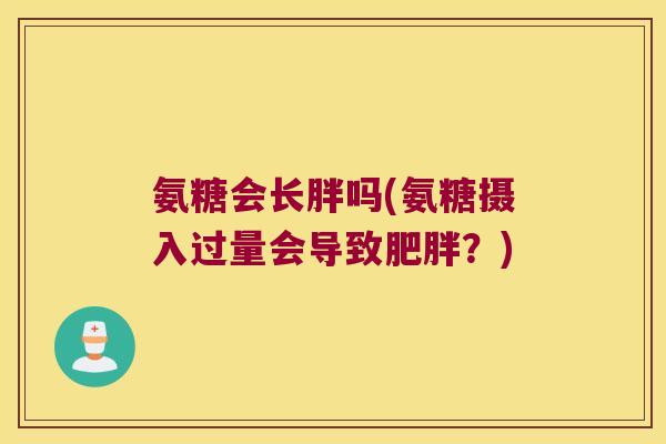 氨糖会长胖吗(氨糖摄入过量会导致？)