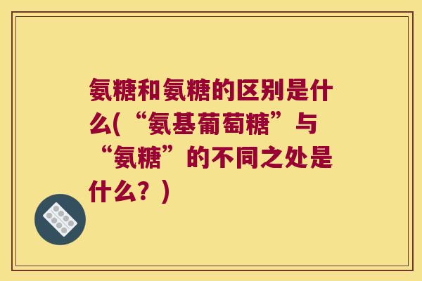氨糖和氨糖的区别是什么(“氨基葡萄糖”与“氨糖”的不同之处是什么？)
