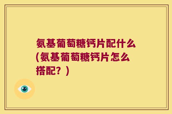氨基葡萄糖钙片配什么(氨基葡萄糖钙片怎么搭配?) 氨基葡萄糖钙片配什么(氨基葡萄糖钙片怎么搭配?)
