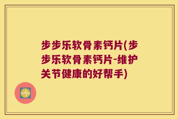 步步乐软骨素钙片(步步乐软骨素钙片-维护关节健康的好帮手)