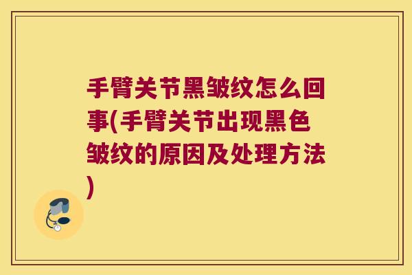 手臂关节黑皱纹怎么回事(手臂关节出现黑色皱纹的原因及处理方法) 手臂关节黑皱纹怎么回事(手臂关节出现黑色皱纹的原因及处理方法)