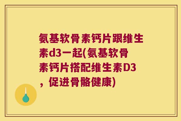 氨基软骨素钙片跟维生素d3一起(氨基软骨素钙片搭配维生素D3，促进骨骼健康)