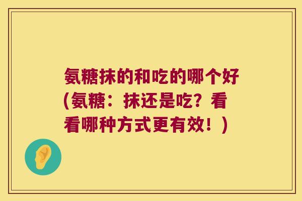 氨糖抹的和吃的哪个好(氨糖：抹还是吃？看看哪种方式更有效！)
