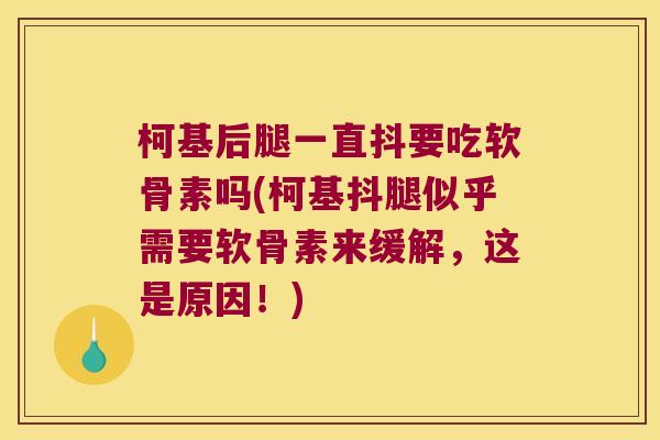 柯基后腿一直抖要吃软骨素吗(柯基抖腿似乎需要软骨素来缓解，这是原因！)
