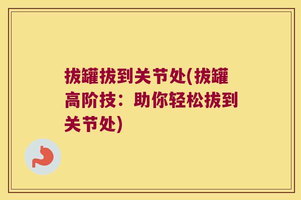 拔罐拔到关节处(拔罐高阶技:助你轻松拔到关节处) 拔罐拔到关节处(拔罐高阶技:助你轻松拔到关节处)