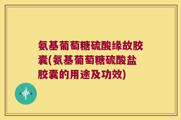 氨基葡萄糖硫酸缘故胶囊(氨基葡萄糖硫酸盐胶囊的用途及功效)