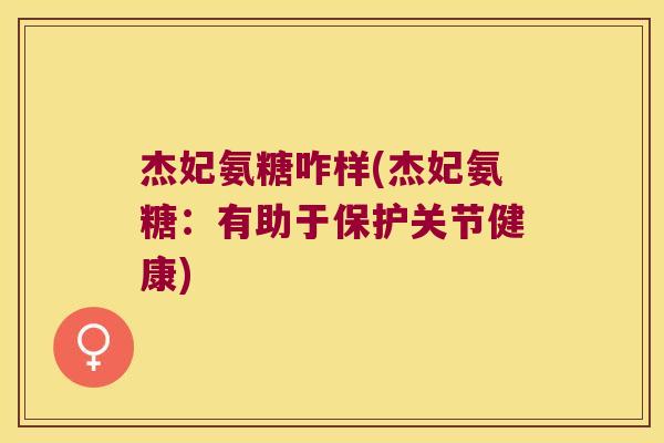 杰妃氨糖咋样(杰妃氨糖:有助于保护关节健康) 杰妃氨糖咋样(杰妃氨糖:有助于保护关节健康)