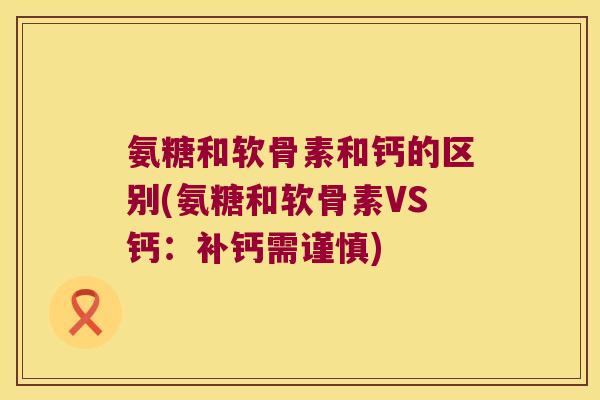氨糖和软骨素和钙的区别(氨糖和软骨素VS钙：补钙需谨慎)