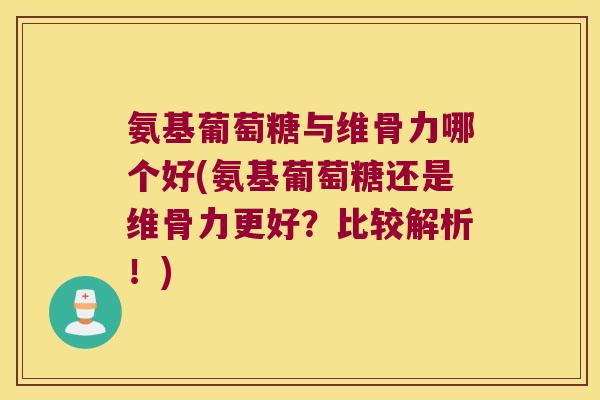氨基葡萄糖与维骨力哪个好(氨基葡萄糖还是维骨力更好?比较解析!) 氨基葡萄糖与维骨力哪个好(氨基葡萄糖还是维骨力更好?比较解析!)