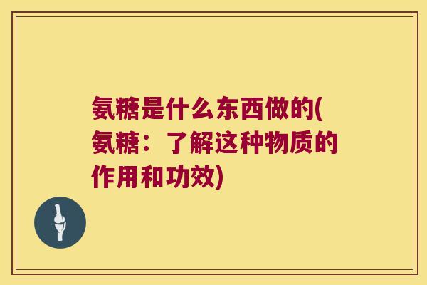 氨糖是什么东西做的(氨糖:了解这种物质的作用和功效) 氨糖是什么东西做的(氨糖:了解这种物质的作用和功效)