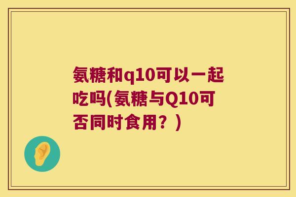 氨糖和q10可以一起吃吗(氨糖与Q10可否同时食用？)