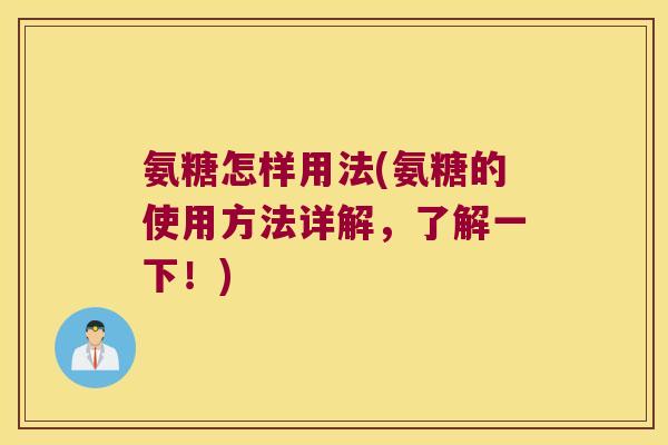 氨糖怎样用法(氨糖的使用方法详解，了解一下！)