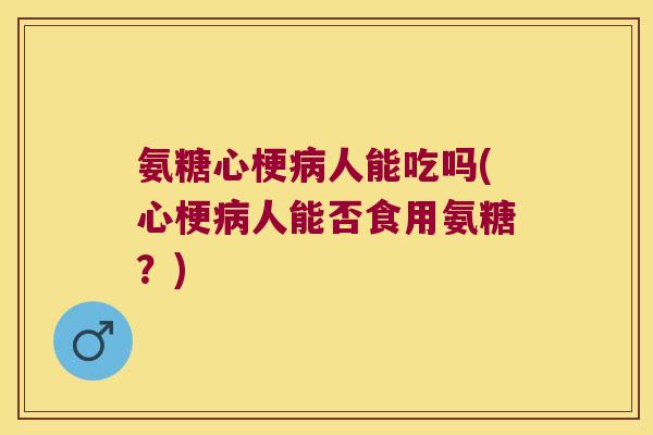 氨糖心梗人能吃吗(心梗人能否食用氨糖?) 氨糖心梗人能吃吗(心梗人能否食用氨糖?)