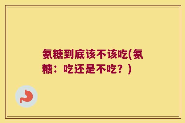 氨糖到底该不该吃(氨糖：吃还是不吃？)
