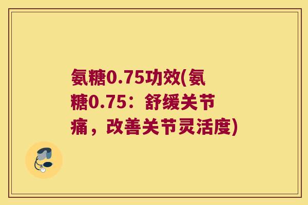 氨糖0.75功效(氨糖0.75：舒缓关节痛，改善关节灵活度)