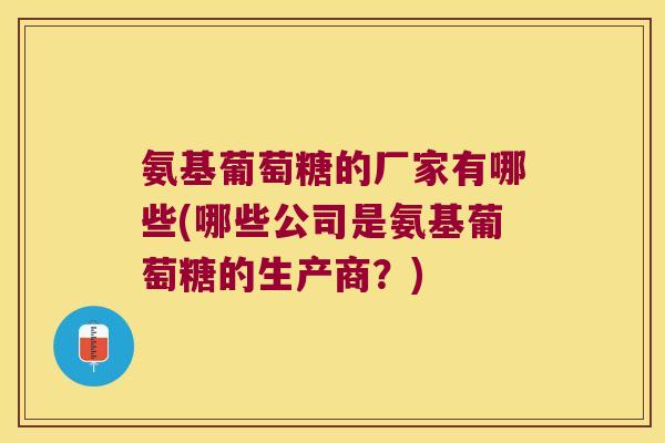 氨基葡萄糖的厂家有哪些(哪些公司是氨基葡萄糖的生产商?) 氨基葡萄糖的厂家有哪些(哪些公司是氨基葡萄糖的生产商?)