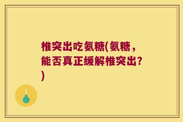 椎突出吃氨糖(氨糖,能否真正缓解椎突出?) 椎突出吃氨糖(氨糖,能否真正缓解椎突出?)