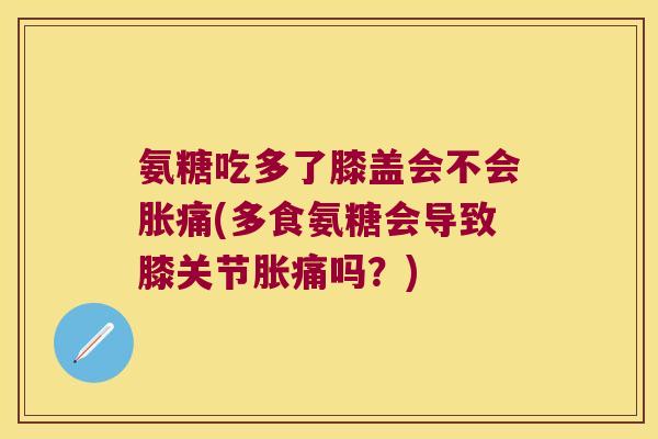 氨糖吃多了膝盖会不会胀痛(多食氨糖会导致膝关节胀痛吗?) 氨糖吃多了膝盖会不会胀痛(多食氨糖会导致膝关节胀痛吗?)