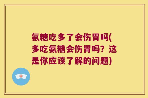 氨糖吃多了会伤胃吗(多吃氨糖会伤胃吗？这是你应该了解的问题)