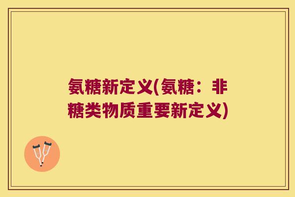 氨糖新定义(氨糖:非糖类物质重要新定义) 氨糖新定义(氨糖:非糖类物质重要新定义)