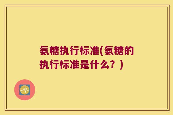 氨糖执行标准(氨糖的执行标准是什么?) 氨糖执行标准(氨糖的执行标准是什么?)