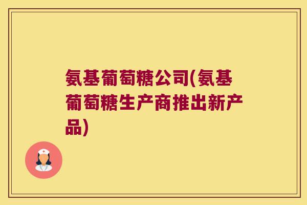 氨基葡萄糖公司(氨基葡萄糖生产商推出新产品)