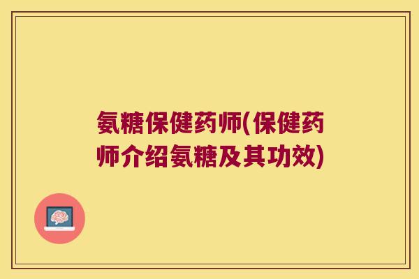 氨糖保健药师(保健药师介绍氨糖及其功效) 氨糖保健药师(保健药师介绍氨糖及其功效)