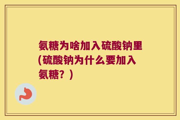 氨糖为啥加入硫酸钠里(硫酸钠为什么要加入氨糖？)