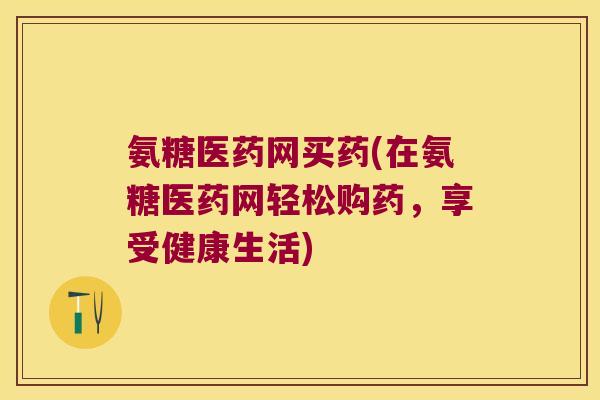 氨糖医药网买药(在氨糖医药网轻松购药，享受健康生活)