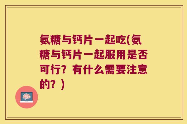 氨糖与钙片一起吃(氨糖与钙片一起服用是否可行?有什么需要注意的?) 氨糖与钙片一起吃(氨糖与钙片一起服用是否可行?有什么需要注意的?)