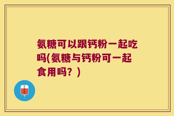氨糖可以跟钙粉一起吃吗(氨糖与钙粉可一起食用吗?) 氨糖可以跟钙粉一起吃吗(氨糖与钙粉可一起食用吗?)