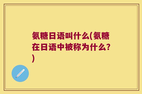 氨糖日语叫什么(氨糖在日语中被称为什么?) 氨糖日语叫什么(氨糖在日语中被称为什么?)